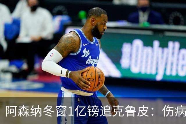 阿森纳冬窗1亿镑追克鲁皮：伤病风险下的争冠豪赌